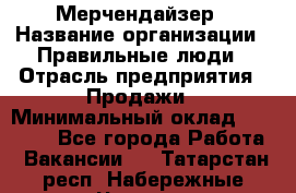 Мерчендайзер › Название организации ­ Правильные люди › Отрасль предприятия ­ Продажи › Минимальный оклад ­ 30 000 - Все города Работа » Вакансии   . Татарстан респ.,Набережные Челны г.